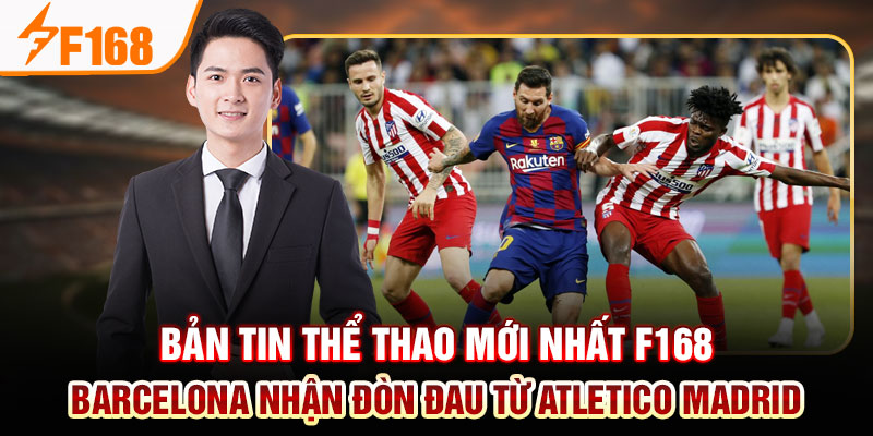 Bản tin thể thao mới nhất F168 - Barcelona nhận đòn đau từ Atletico Madrid