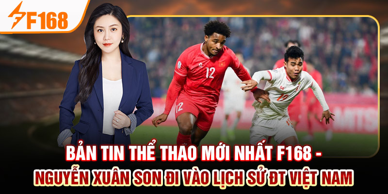 Bản tin thể thao mới nhất F168 - Nguyễn Xuân Son đi vào lịch sử ĐT Việt Nam